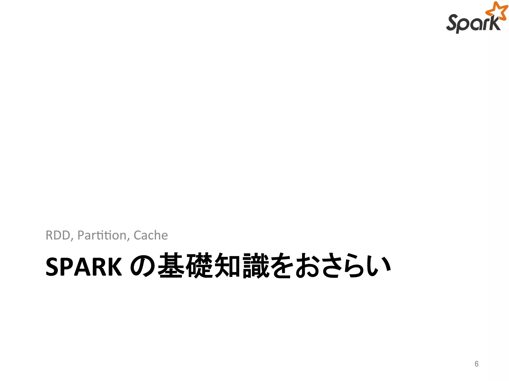 RDD, Partition, Cache 
SPARK の基礎知識をおさらい 
6 
 