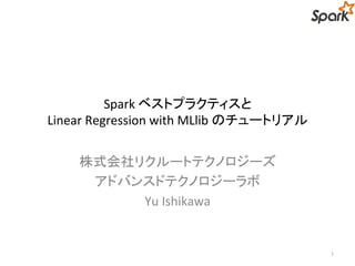 Spark ベストプラクティスと 
Linear Regression with MLlib のチュートリアル 
株式会社リクルートテクノロジーズ 
アドバンスドテクノロジーラボ 
Yu Ishikawa 
1 
 