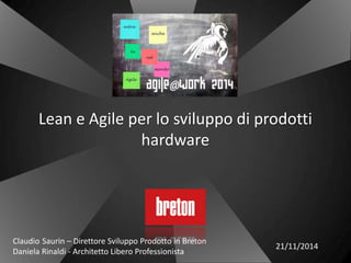 Lean e Agile per lo sviluppo di prodotti 
hardware 
Claudio Saurin – Direttore Sviluppo Prodotto in Breton 
Daniela Rinaldi - Architetto Libero Professionista 
21/11/2014 
 