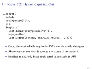 scala.meta principles 
▶ Language model should be independent of language implementations 
▶ Interface for syntax trees should be based on hygienic quasiquotes 
▶ Binaries should provide access to their attributed abstract syntax trees 
23 
 