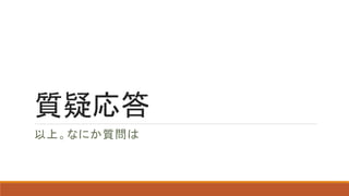 質疑応答 
以上。なにか質問は  