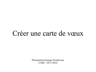 Créer une carte de voeux 
Présentation Georges Froidevaux 
CAID - 24.11.2014 
 
