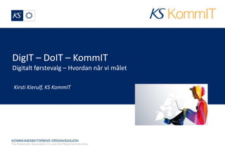 DigIT – DoIT – KommIT 
Digitalt førstevalg – Hvordan når vi målet 
Kirsti Kierulf, KS KommIT 
 