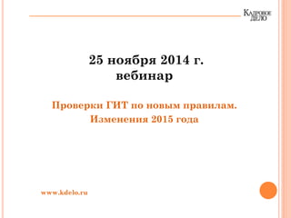 25 ноября 2014 г.
вебинар
Проверки ГИТ по новым правилам.
Изменения 2015 года
www.kdelo.ru
 