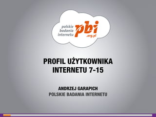 PROFIL UŻYTKOWNIKA 
INTERNETU 7-15 
ANDRZEJ GARAPICH 
POLSKIE BADANIA INTERNETU 
 