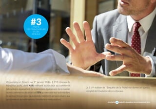 #3 
PROFIL 
DES FRANCHISEURS 
ET DES 
RÉSEAUX 
La 11ème édition de l’Enquête de la Franchise donne un aperçu 
complet de l’évolution de ces réseaux. 
SYNTHÈSE 
19 
ENQUÊTE ANNUELLE DE LA FRANCHISE 2014 
On compte en France, au 1er janvier 2014, 1 719 réseaux de 
franchise actifs, dont 45% relèvent du secteur du commerce 
(alimentaire, équipement de la personne, équipement de la maison, 
autres commerces de détail) et 55% qui exercent leur activité dans 
le secteur des services (automobile, bâtiment, services divers aux 
personnes et aux entreprises, hôtellerie et restauration). 
 