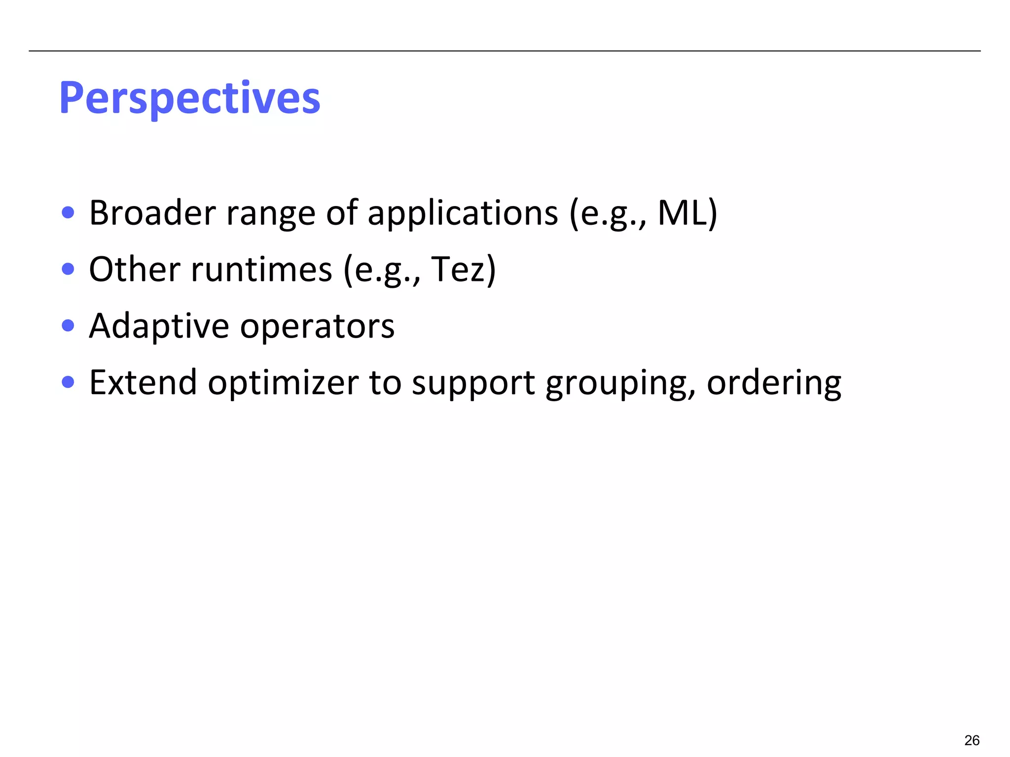 26 
Perspectives 
• Broader range of applications (e.g., ML) 
• Other runtimes (e.g., Tez) 
• Adaptive operators 
• Extend optimizer to support grouping, ordering 
 