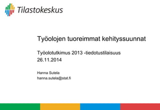 Työolojen tuoreimmat kehityssuunnat 
Työolotutkimus 2013 -tiedotustilaisuus 
26.11.2014 
Hanna Sutela 
hanna.sutela@stat.fi 
 
