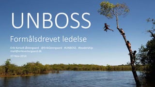 UNBOSS 
Formålsdrevet ledelse 
Erik Korsvik Østergaard @ErikQstergaard #UNBOSS #leadership 
mail@erikoestergaard.dk 
27-Nov-2014 
 