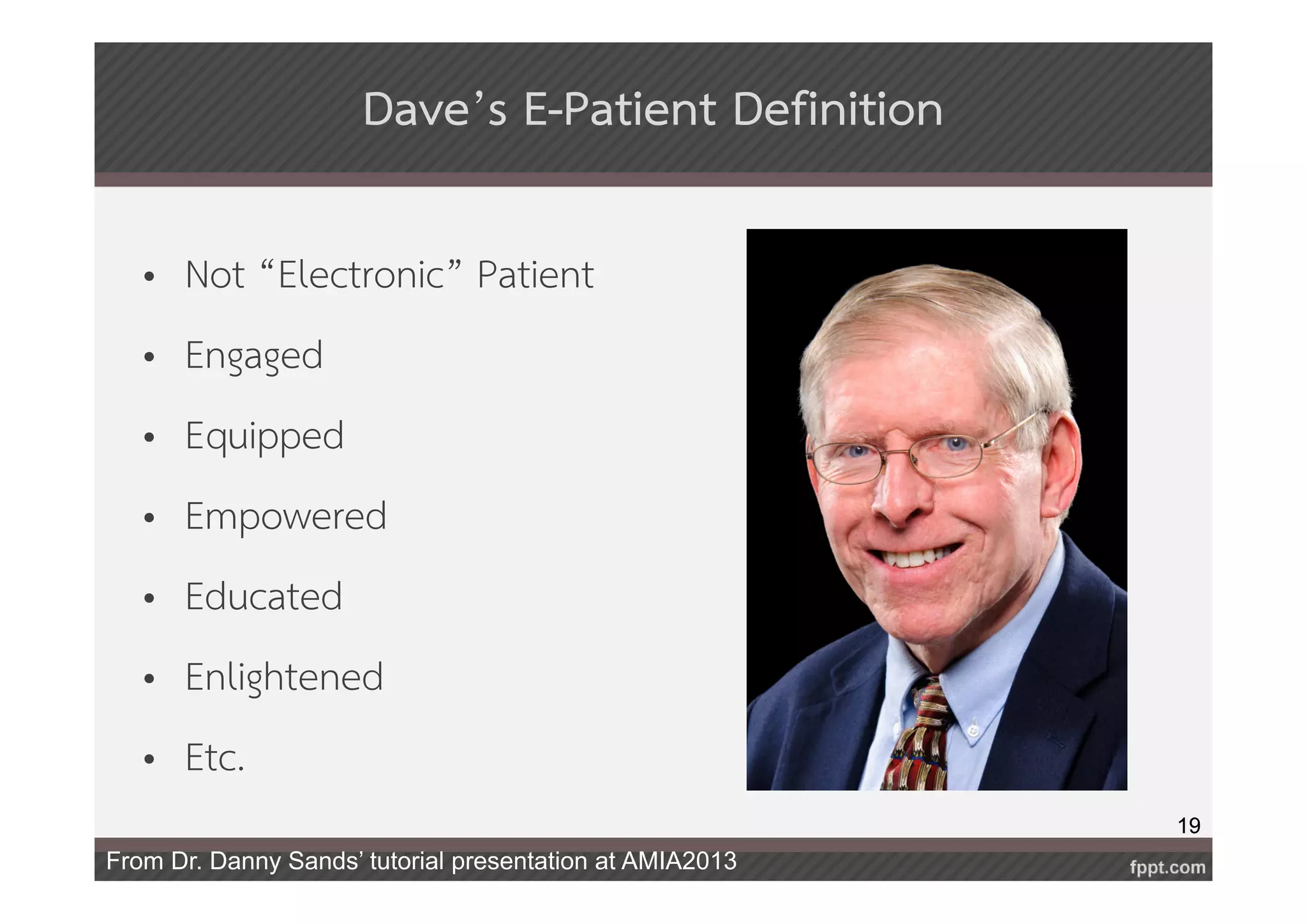 19 
Dave’s E-Patient Definition 
• Not “Electronic” Patient 
• Engaged 
• Equipped 
• Empowered 
• Educated 
• Enlightened 
• Etc. 
From Dr. Danny Sands’ tutorial presentation at AMIA2013 
 