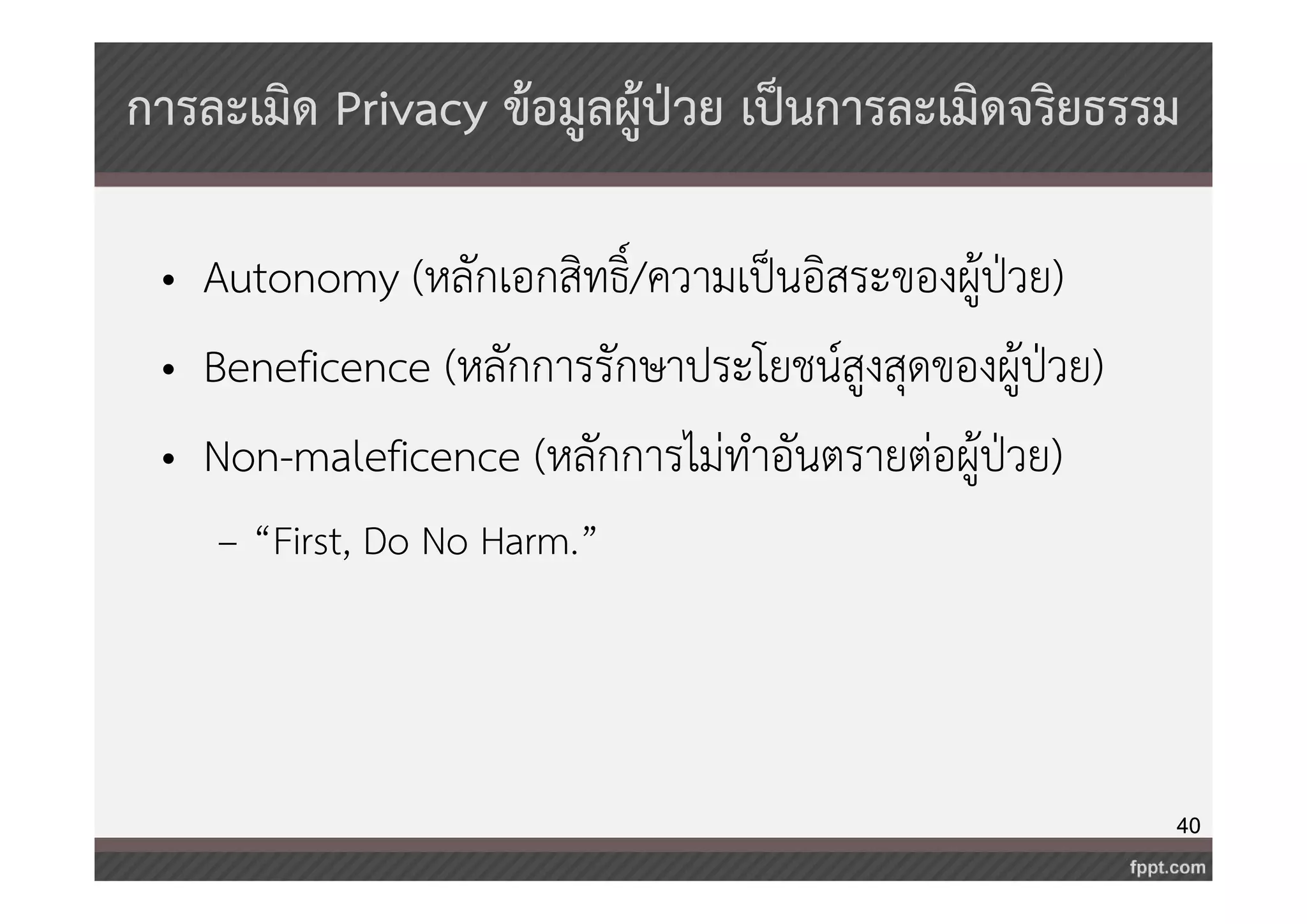 การละเมิด Privacy ข้อมูลผู้ป่วย เป็นการละเมิดจริยธรรม 
40 
• Autonomy (หลักเอกสิทธิ์/ความเป็นอิสระของผู้ป่วย) 
• Beneficence (หลักการรักษาประโยชน์สูงสุดของผู้ป่วย) 
• Non-maleficence (หลักการไม่ทำอันตรายต่อผู้ป่วย) 
– “First, Do No Harm.” 
 
