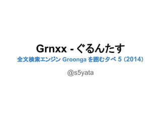 Grnxx - 䛠䜛䜣䛯䛩 
඲ᩥ᳨⣴䜶䞁䝆䞁 Groonga 䜢ᅖ䜐ኤ䜉 5 䠄2014䠅 
@s5yata 
 