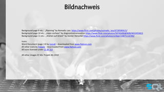 Bildnachweis 
Background page 8 etc.: „Planning“ by Nomadic Lass https://www.flickr.com/photos/nomadic_lass/6728580615/ 
Background page 10 etc.: „cases cochees“ by diagnosticetrenovation https://www.flickr.com/photos/50745490@N08/4652455815 
Background page 11 etc.: „Warten auf Arbeit“ by Günter Henschel https://www.flickr.com/photos/v230gh/14875116789/ 
Icons: 
Word Document (page 13) by Icons8 – downloaded from www.flaticon.com 
All other icons by Freepik – downloaded from www.flaticon.com 
All icons licensed under CC BY 3.0 
All other images © SQL Projekt AG 2014 
