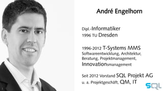 André Engelhorn 
Dipl.-Informatiker 
1996 TU Dresden 
1996-2012 T-Systems MMS 
Softwareentwicklung, Architektur, 
Beratung, Projektmanagement, 
Innovationsmanagement 
Seit 2012 Vorstand SQL Projekt AG 
u. a. Projektgeschäft, QM, IT 
3 
 
