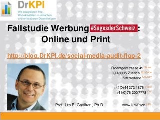 2008_06_16 
Roentgenstrasse 49 Street CH-8005 Zuerich Zip Code Switzerland Country +41(0)44 272 1876 Voice +41(0)76 200 7778 Cel www.DrKPI.ch URL 
Fallstudie Werbung Schw : Online und Print http://blog.DrKPI.de/social-media-audit-flop-2 Prof. Urs E. Gattiker , Ph.D.  