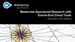 Go. Discover. 
Modernize Sponsored Research with 
End-to-End Cloud Tools 
Matt Hamilton, COO, Wellspring 
 