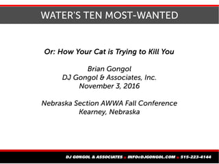 WATER'S TEN MOST-WANTED
Or: How Your Cat is Trying to Kill You
Brian Gongol
DJ Gongol & Associates, Inc.
November 3, 2016
Nebraska Section AWWA Fall Conference
Kearney, Nebraska
 