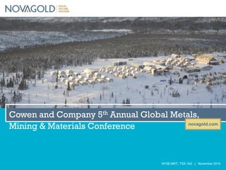 novagold.com 
NYSE-MKT, TSX: NG | November 2014 
Cowen and Company 5th Annual Global Metals, Mining & Materials Conference  