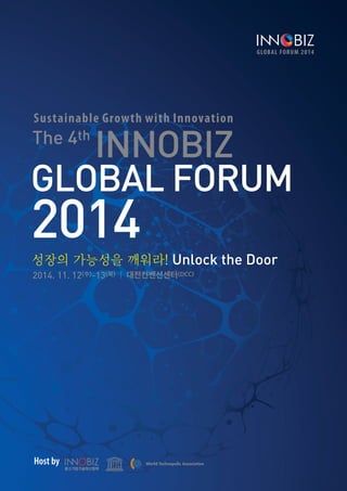 GLOBAL FORUM 2014
1
Sustainable Growth with Innovation
The 4th
INNOBIZ
GLOBAL FORUM
2014성장의 가능성을 깨워라! Unlock the Door
2014. 11. 12(수)-13(목) | 대전컨벤션센터(DCC)
Sustainable Growth with Innovation
GLOBAL FORUM 2014
Host by
 