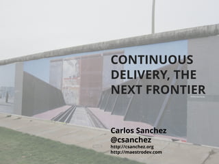 CONTINUOUS 
DELIVERY, THE 
NEXT FRONTIER 
Carlos Sanchez 
@csanchez 
http://csanchez.org 
http://maestrodev.com 
 