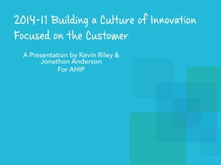 Building a Culture of Innovation 
that is Focused on the Customer 
A Presentation by Kevin Riley 
for AHIP 
 