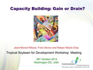 Jean-Marcel Ribaut, Fred Okono and Ndeye Ndack Diop Tropical Soybean for Development Workshop Meeting 28th October 2014 Washington DC, USA 
Capacity Building: Gain or Drain?  