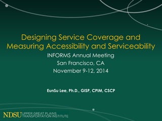 Designing Service Coverage and
Measuring Accessibility and Serviceability
INFORMS Annual Meeting
San Francisco, CA
November 9-12, 2014
EunSu Lee, Ph.D., GISP, CPIM, CSCP
 