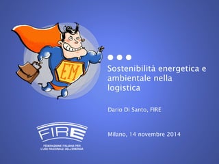 Sostenibilità energetica e
ambientale nella
logistica
Dario Di Santo, FIRE
Milano, 14 novembre 2014
 