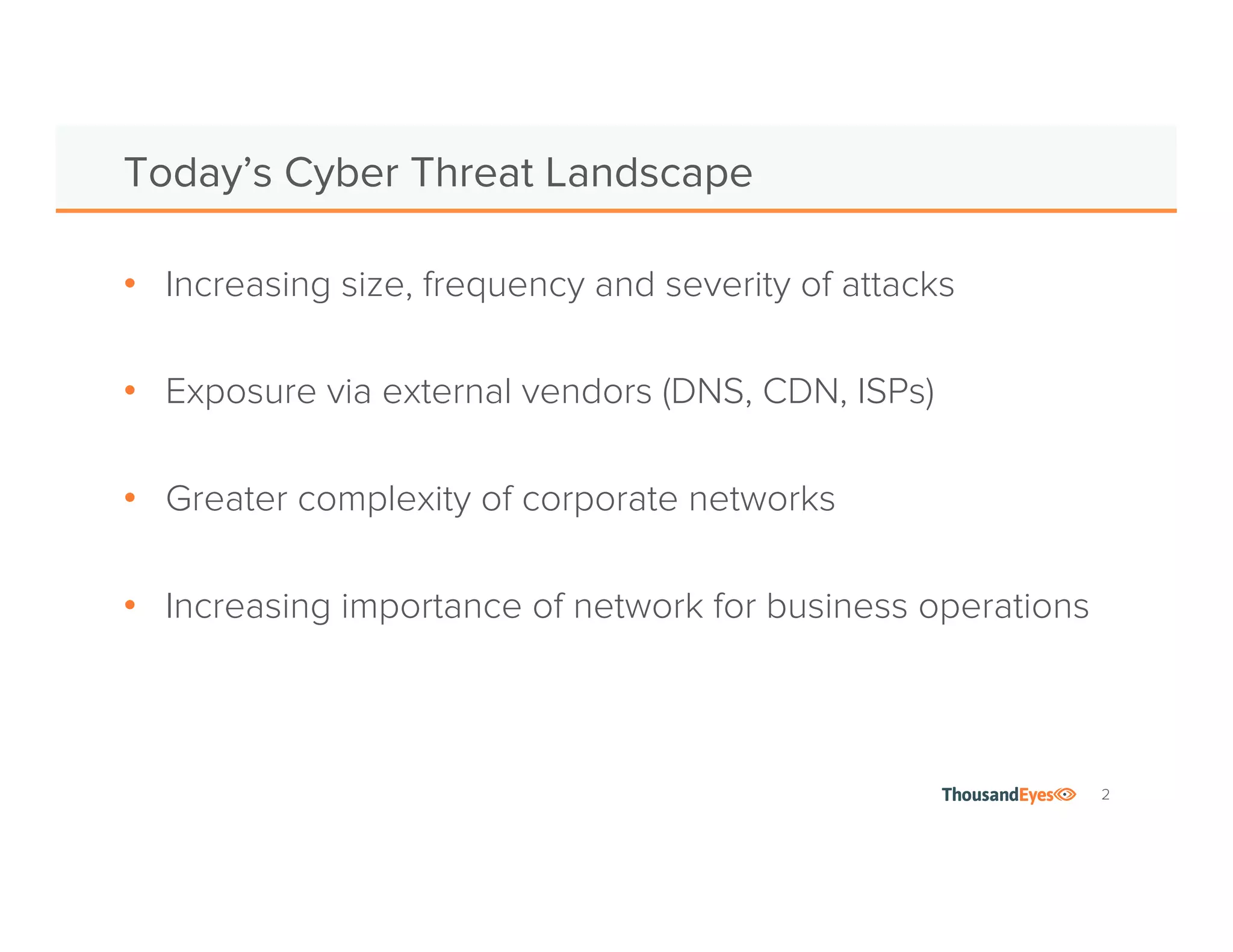 2 
Today’s Cyber Threat Landscape 
• Increasing size, frequency and severity of attacks 
• Exposure via external vendors (DNS, CDN, ISPs) 
• Greater complexity of corporate networks 
• Increasing importance of network for business operations 
 