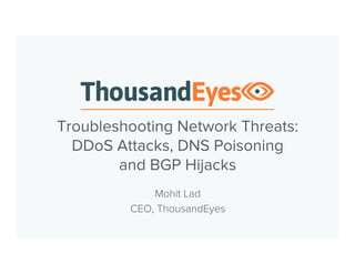 Troubleshooting Network Threats: 
DDoS Attacks, DNS Poisoning 
and BGP Hijacks 
Mohit Lad 
CEO, ThousandEyes 
 