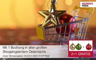© 2014 Goldbach Media Austria GmbH 1
Unser Winterangebot: DOOH X-MAS SHOPPING
Mit 1 Buchung in allen großen
Shoppingcentern Österreichs
 