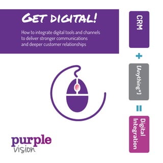 Get digital! 
How to integrate digital tools and channels 
to deliver stronger communications 
and deeper customer relationships 
 