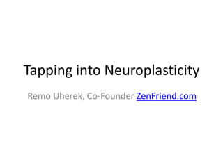 Tapping into Neuroplasticity 
Remo Uherek, Co-Founder ZenFriend.com 
 