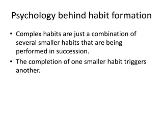 Psychology behind habit formation 
• Complex habits are just a combination of 
several smaller habits that are being 
perf...