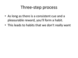 Three-step process 
• As long as there is a consistent cue and a 
pleasurable reward, you‘ll form a habit. 
• This leads t...
