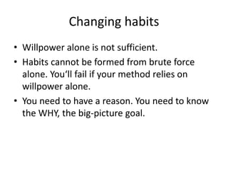 Changing habits 
• Willpower alone is not sufficient. 
• Habits cannot be formed from brute force 
alone. You‘ll fail if y...