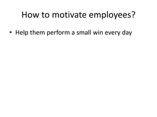 How to motivate employees? 
• Help them perform a small win every day 
 