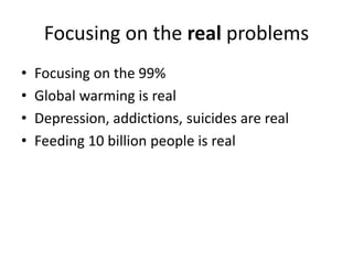 Focusing on the real problems 
• We are a family of 7 billion people (soon 10b) 
• We need awareness about ecology, ending...