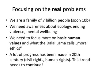 Focusing on the real problems 
• We are a family of 7 billion people (soon 10b) 
• Why not focusing on things that will im...