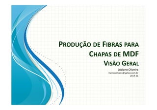 PRODUÇÃO DE FIBRAS PARA 
CHAPAS DE MDF 
VISÃO GERAL 
Luciano Oliveira 
lramosoliveira@yahoo.com.br 
2014-11 
 