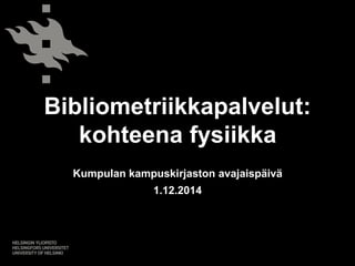 Bibliometriikkapalvelut: 
kohteena fysiikka 
Kumpulan kampuskirjaston avajaispäivä 
1.12.2014 
 