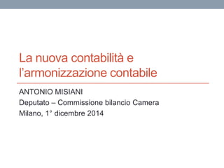 La nuova contabilità e
l’armonizzazione contabile
ANTONIO MISIANI
Deputato – Commissione bilancio Camera
Milano, 1° dicembre 2014
 