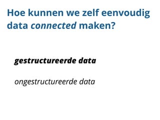 Hoe kunnen we zelf eenvoudig 
data connected maken? 
gestructureerde data 
ongestructureerde data 
 