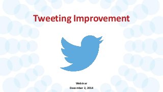 Tweeting Improvement 
Webinar 
December 2, 2014  