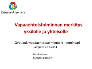 Vapaaehtoistoiminnan merkitys 
yksilölle ja yhteisölle 
Ovet auki vapaaehtoistoiminnalle -seminaari 
Tampere 2.12.2014 
Liisa Reinman 
Kansalaisareena ry 
 