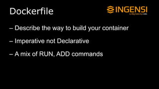 Dockerfile
– Describe the way to build your container
– Imperative not Declarative
– A mix of RUN, ADD commands
 