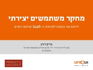 ‫דנין‬ ‫ברק‬
‫מנכ‬"‫איי‬ ‫יו‬ ‫יוניק‬ ‫ל‬,‫יו‬"‫ישראל‬ ‫משתמש‬ ‫חוויית‬ ‫ארגון‬ ‫ר‬
4/12/2014
‫משתמשים‬ ‫מחקר‬‫יצירתי‬
‫ה‬ ‫לקוחות‬ ‫באמת‬ ‫מה‬ ‫לדעת‬-‫רוצים‬ ‫שלכם‬
 