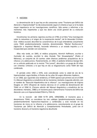 4 
3. HISTORIA 
La denominación de lo que hoy en día conocemos como “Trastorno por Déficit de 
Atención e Hiperactividad” ...