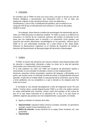 5 
4. ETIOLOGÍA 
Se considera que el TDAH no tiene una causa única, sino que se da por una serie de 
factores biológicos y...