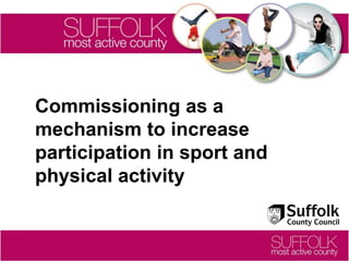 Commissioning as a
mechanism to increase
participation in sport and
physical activity
 